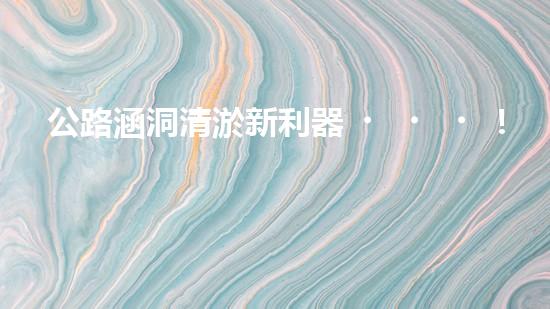 公路涵洞清淤新利器！解放人力，提升效率，讓涵洞暢通無(wú)阻！